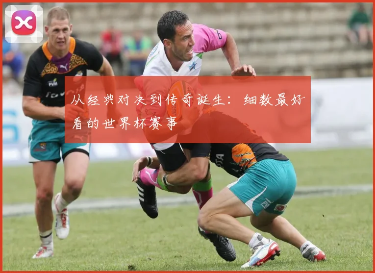 从经典对决到传奇诞生：细数最好看的世界杯赛事