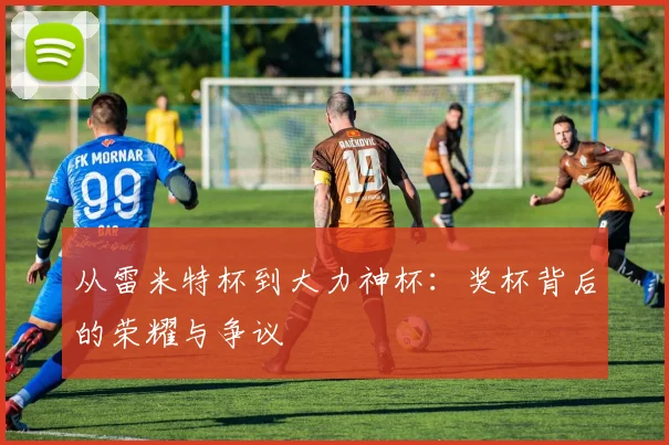 从雷米特杯到大力神杯：奖杯背后的荣耀与争议
