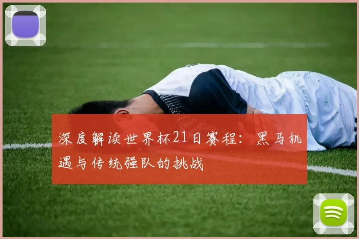 深度解读世界杯21日赛程：黑马机遇与传统强队的挑战