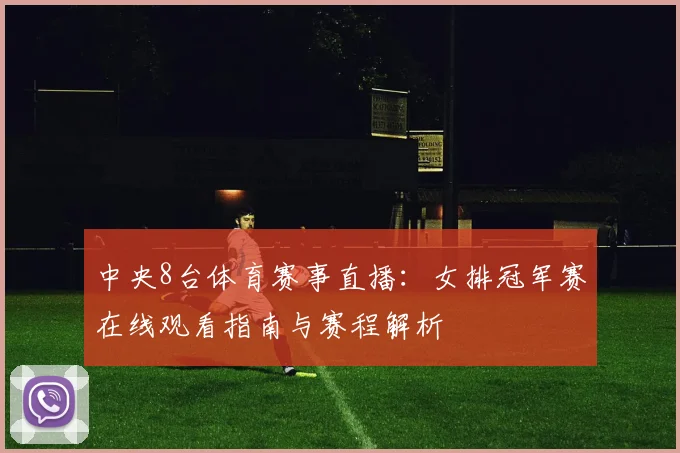 中央8台体育赛事直播：女排冠军赛在线观看指南与赛程解析