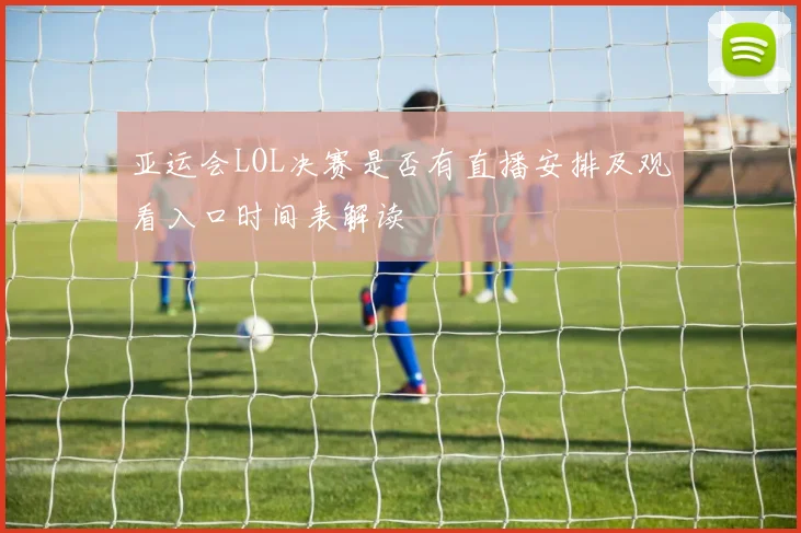 亚运会LOL决赛是否有直播安排及观看入口时间表解读