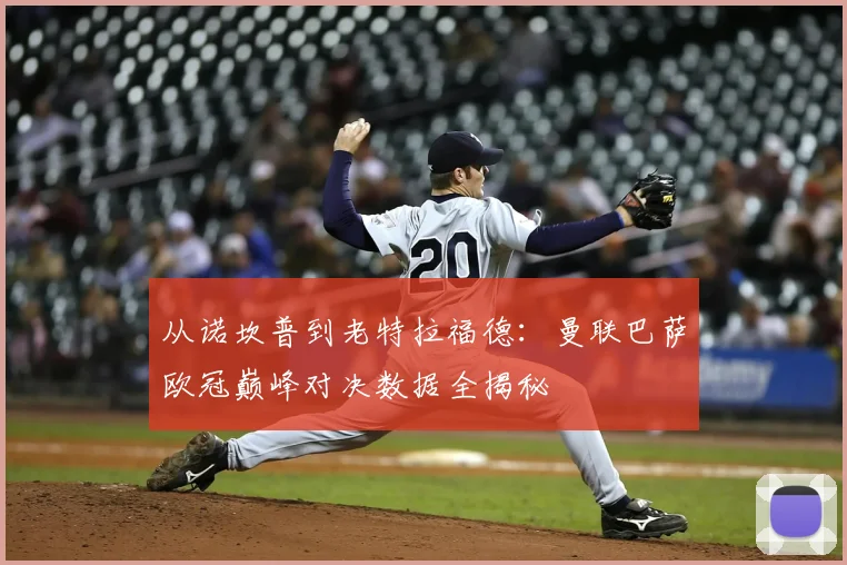 从诺坎普到老特拉福德：曼联巴萨欧冠巅峰对决数据全揭秘