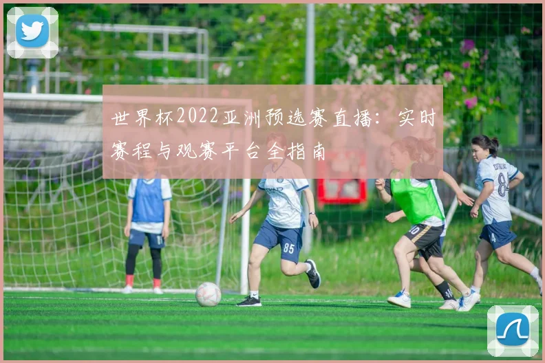 世界杯2022亚洲预选赛直播：实时赛程与观赛平台全指南