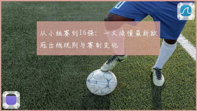 从小组赛到16强:一文读懂最新欧冠出线规则与赛制变化
