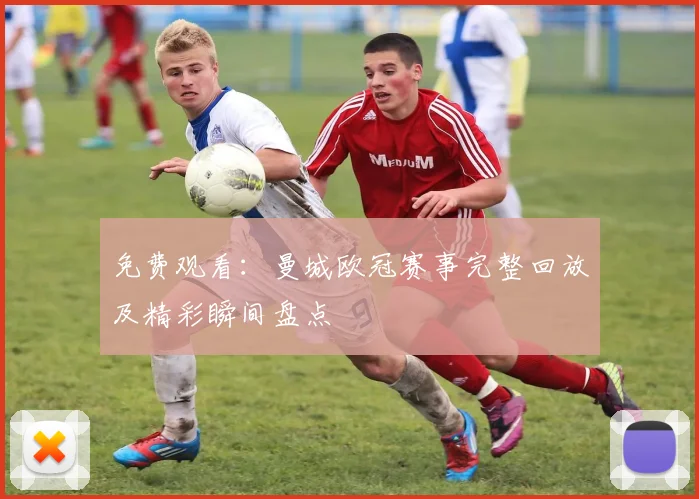 免费观看：曼城欧冠赛事完整回放及精彩瞬间盘点
