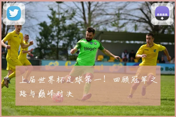 上届世界杯足球第一！回顾冠军之路与巅峰对决