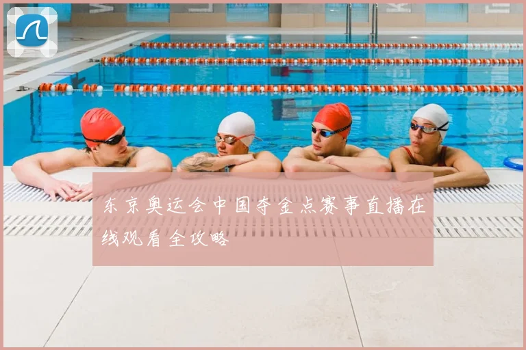 东京奥运会中国夺金点赛事直播在线观看全攻略