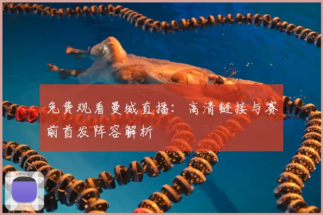 免费观看曼城直播：高清链接与赛前首发阵容解析