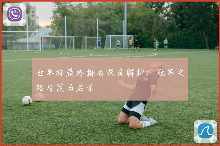 世界杯最终排名深度解析:冠军之路与黑马启示