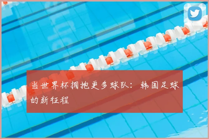 当世界杯拥抱更多球队：韩国足球的新征程