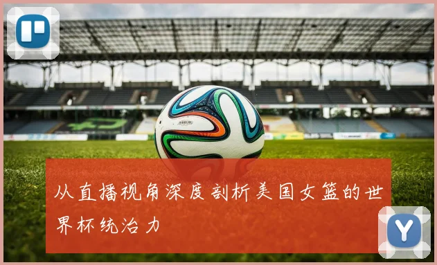 从直播视角深度剖析美国女篮的世界杯统治力