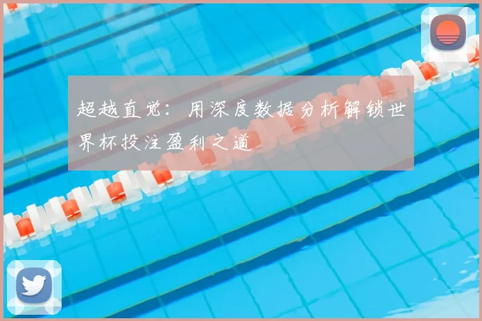 超越直觉：用深度数据分析解锁世界杯投注盈利之道