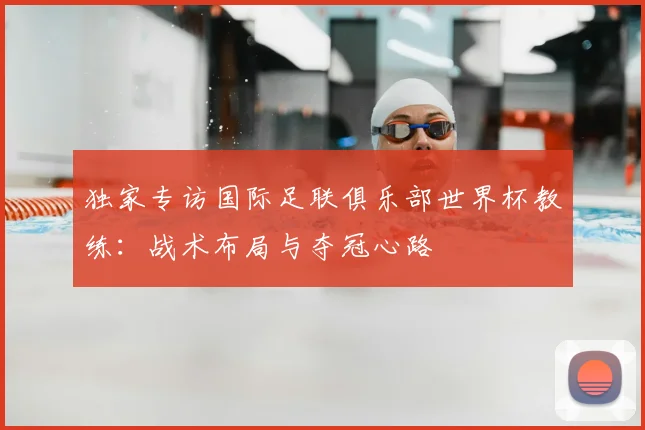 独家专访国际足联俱乐部世界杯教练：战术布局与夺冠心路
