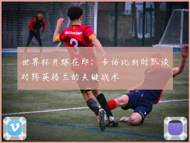世界杯开球在即：专访比利时队谈对阵英格兰的关键战术
