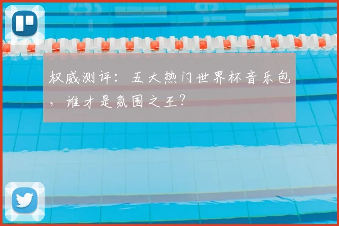 权威测评：五大热门世界杯音乐包，谁才是氛围之王？