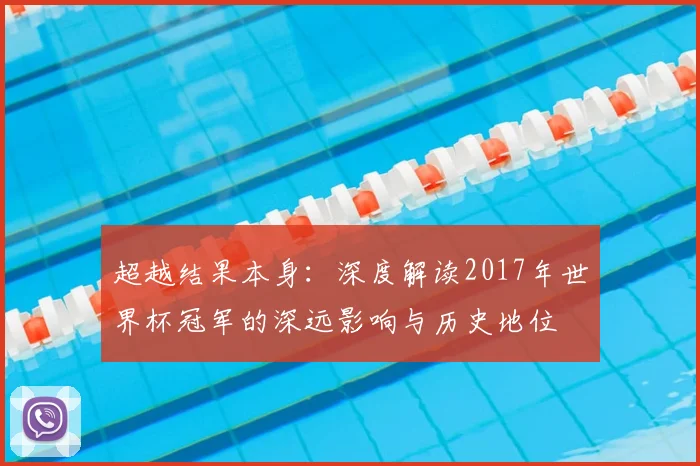 超越结果本身：深度解读2017年世界杯冠军的深远影响与历史地位