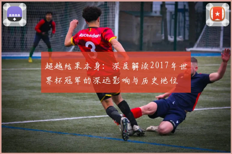 超越结果本身：深度解读2017年世界杯冠军的深远影响与历史地位