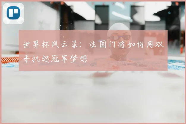 世界杯风云录：法国门将如何用双手托起冠军梦想