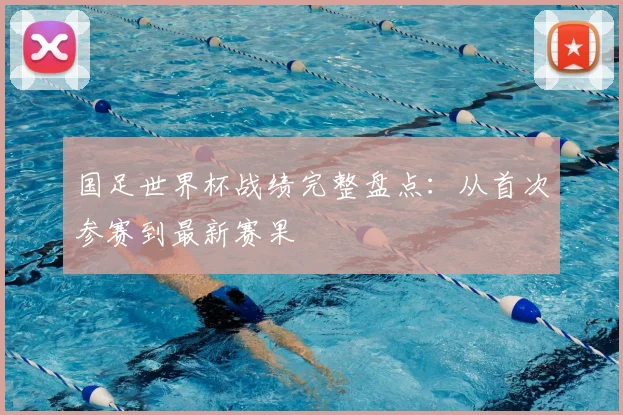 国足世界杯战绩完整盘点：从首次参赛到最新赛果