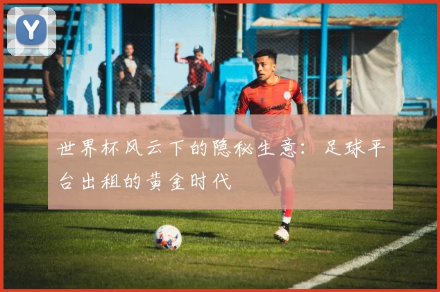 世界杯风云下的隐秘生意：足球平台出租的黄金时代