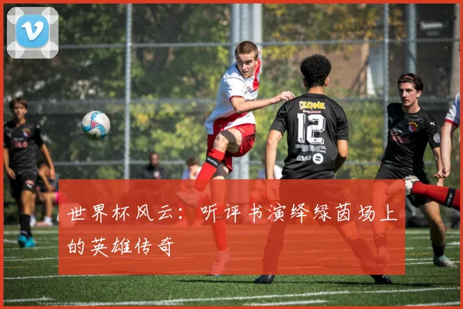 世界杯风云：听评书演绎绿茵场上的英雄传奇