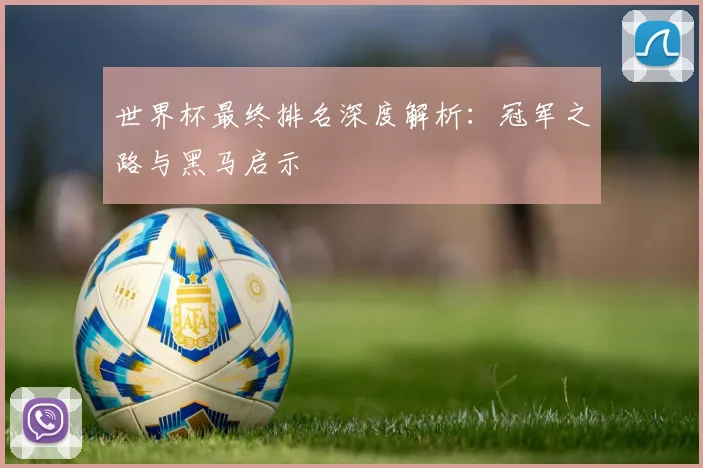 世界杯最终排名深度解析:冠军之路与黑马启示