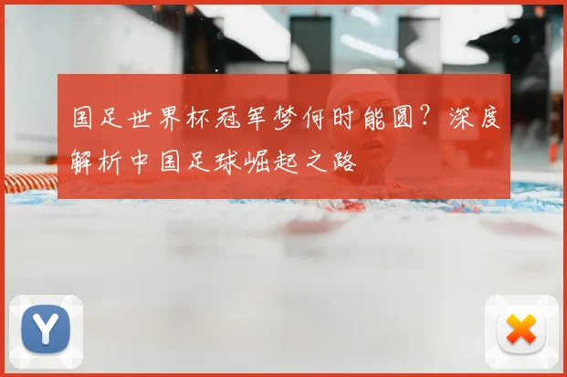 国足世界杯冠军梦何时能圆？深度解析中国足球崛起之路