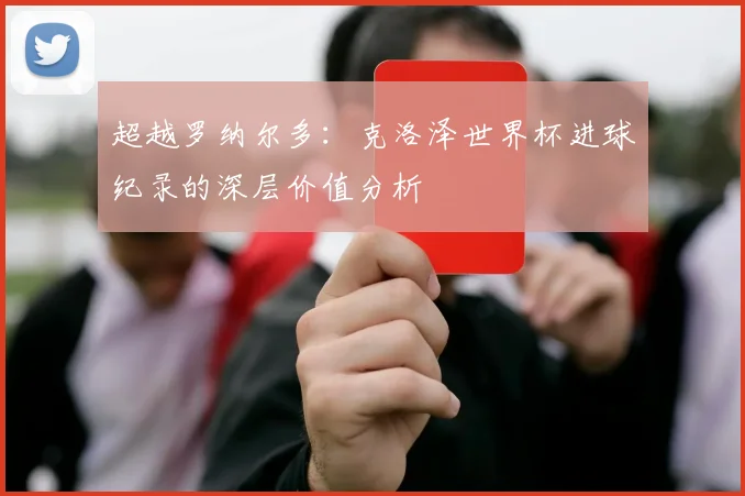 超越罗纳尔多：克洛泽世界杯进球纪录的深层价值分析