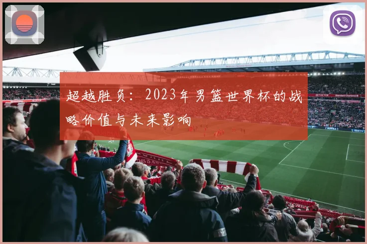 超越胜负：2023年男篮世界杯的战略价值与未来影响