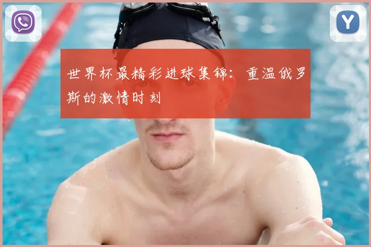 世界杯最精彩进球集锦：重温俄罗斯的激情时刻