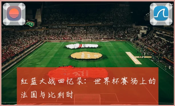 红蓝大战回忆录：世界杯赛场上的法国与比利时