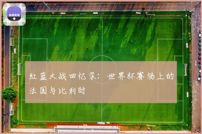 红蓝大战回忆录:世界杯赛场上的法国与比利时